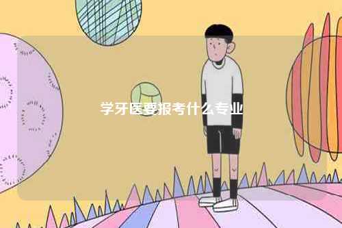 學(xué)牙醫(yī)要報考什么專業(yè)-圖1