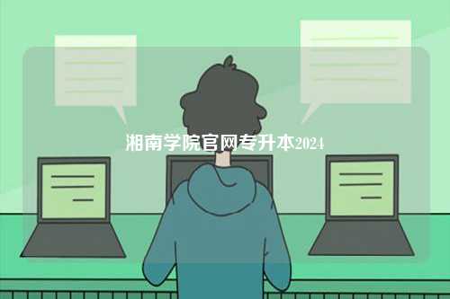 湘南學(xué)院官網(wǎng)專(zhuān)升本2024-圖1