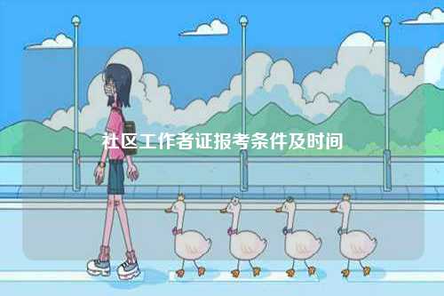 社區(qū)工作者證報(bào)考條件及時(shí)間-圖1