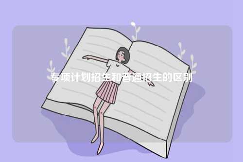 專項(xiàng)計(jì)劃招生和普通招生的區(qū)別-圖1