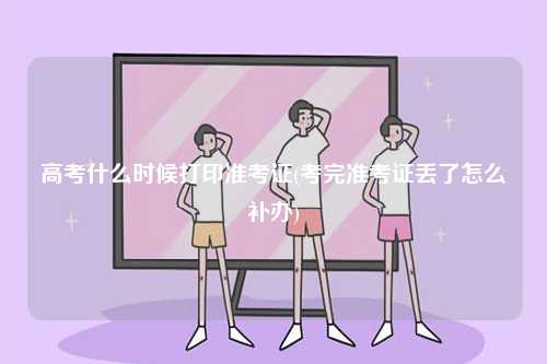 高考什么時(shí)候打印準(zhǔn)考證(考完準(zhǔn)考證丟了怎么補(bǔ)辦)-圖1