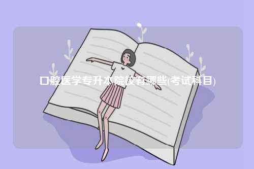 口腔醫(yī)學(xué)專升本院校有哪些(考試科目)-圖1