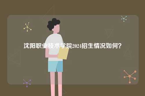 沈陽職業技術學院2024招生情況如何？-圖1