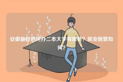 安徽最好的民辦二本大學有哪些？就業前景如何？-圖1