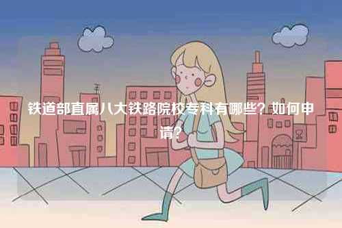鐵道部直屬八大鐵路院校專科有哪些？如何申請(qǐng)？-圖1