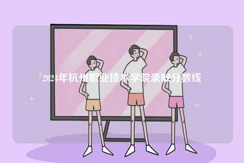 2024年杭州職業(yè)技術(shù)學(xué)院錄取分數(shù)線-圖1