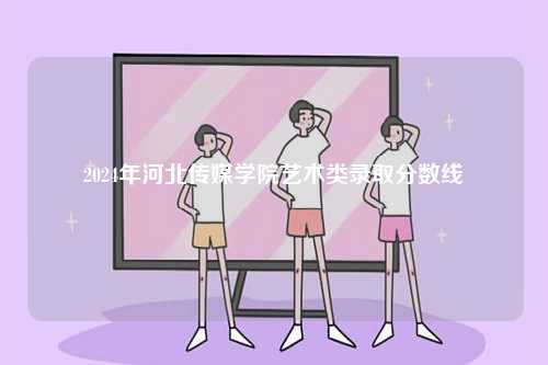 2024年河北傳媒學院藝術類錄取分數(shù)線-圖1