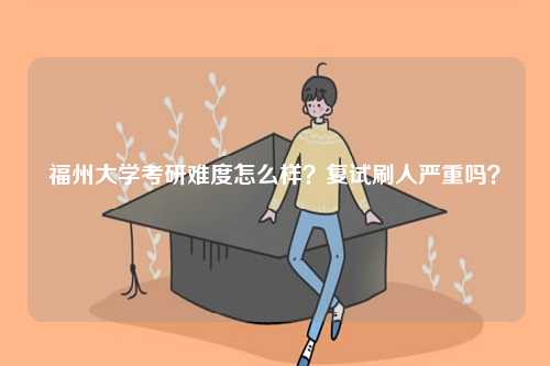 福州大學考研難度怎么樣？復試刷人嚴重嗎？-圖1