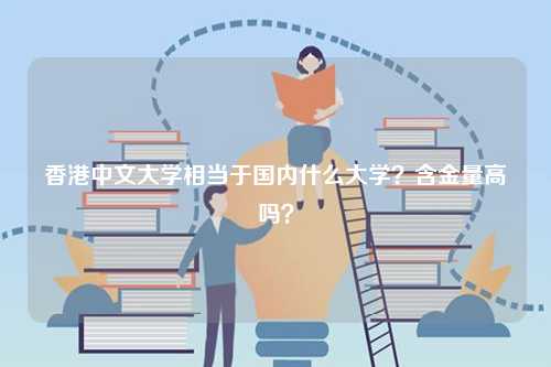 香港中文大學(xué)相當(dāng)于國內(nèi)什么大學(xué)？含金量高嗎？-圖1