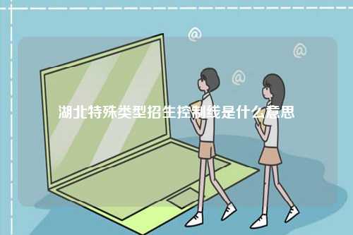 湖北特殊類(lèi)型招生控制線是什么意思-圖1