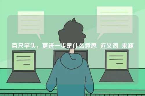 百尺竿頭，更進(jìn)一步是什么意思_近義詞_來(lái)源-圖1